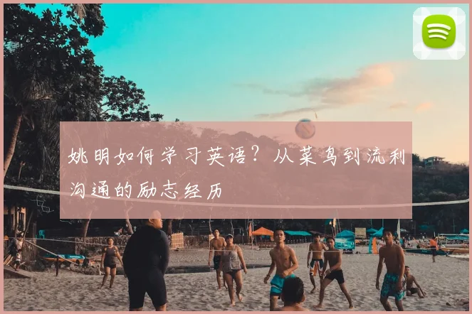 姚明如何学习英语?从菜鸟到流利沟通的励志经历