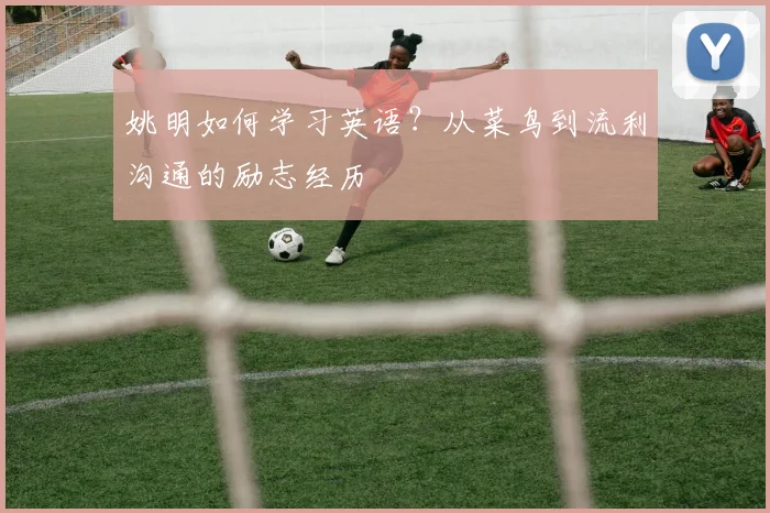 姚明如何学习英语？从菜鸟到流利沟通的励志经历