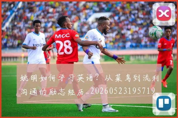 姚明如何学习英语?从菜鸟到流利沟通的励志经历_20260523195719
