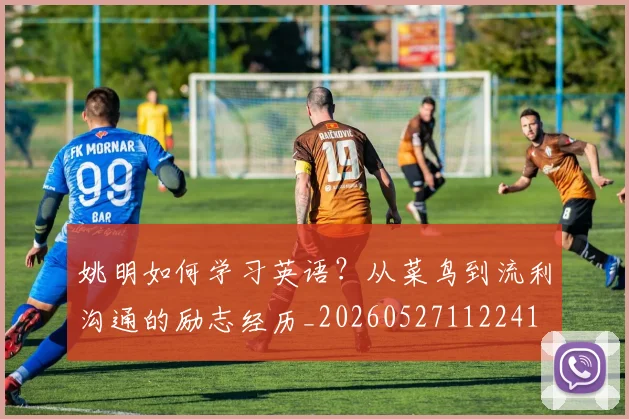 姚明如何学习英语？从菜鸟到流利沟通的励志经历_20260527112241