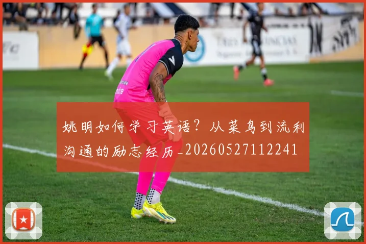 姚明如何学习英语?从菜鸟到流利沟通的励志经历_20260527112241