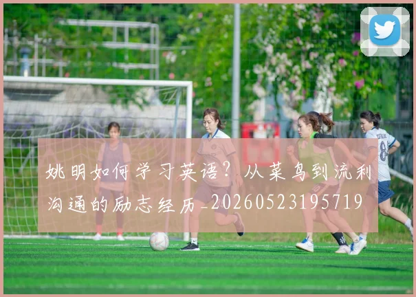 姚明如何学习英语？从菜鸟到流利沟通的励志经历_20260523195719